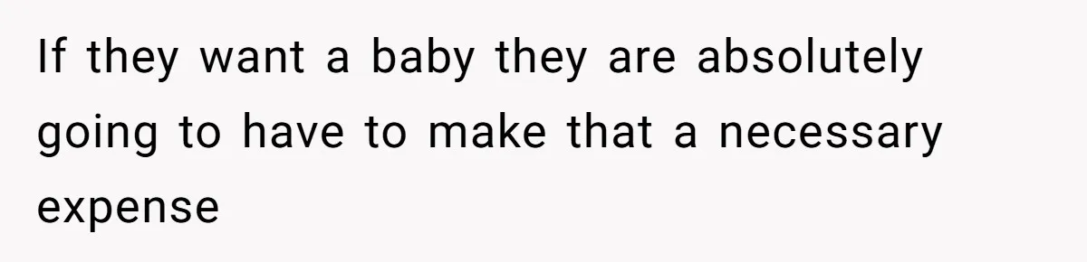 If they want a baby they are absolutely going to have to make that a necessary expense