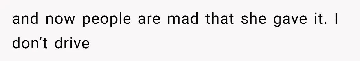 and now people are mad that she gave it. I don’t drive