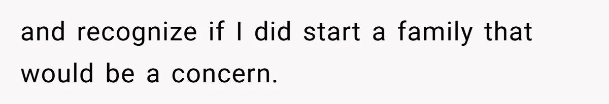 and recognize if I did start a family that would be a concern.