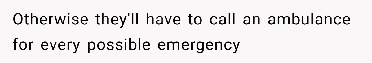 Otherwise they'll have to call an ambulance for every possible emergency