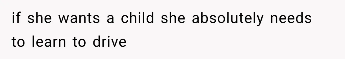 if she wants a child she absolutely needs to learn to drive
