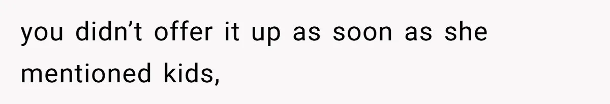 you didn’t offer it up as soon as she mentioned kids,