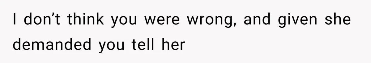 I don’t think you were wrong, and given she demanded you tell her