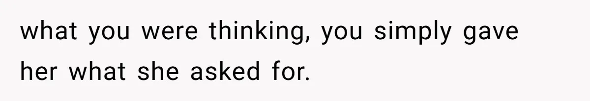 what you were thinking, you simply gave her what she asked for.