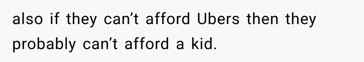 also if they can’t afford Ubers then they probably can’t afford a kid.
