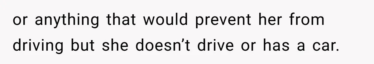 or anything that would prevent her from driving but she doesn’t drive or has a car.