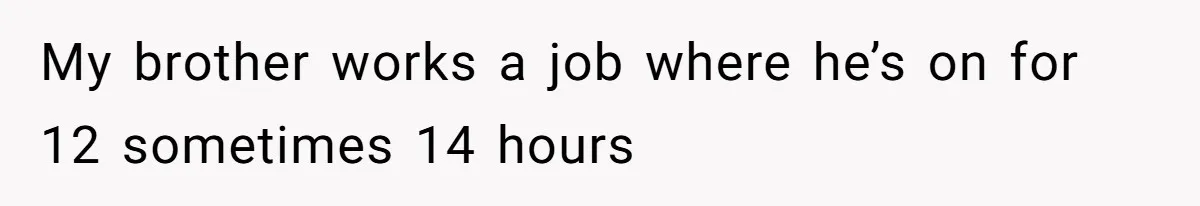 My brother works a job where he’s on for 12 sometimes 14 hours