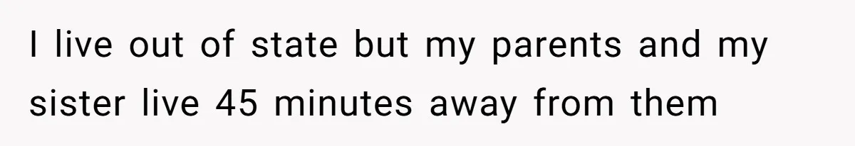 I live out of state but my parents and my sister live 45 minutes away from them