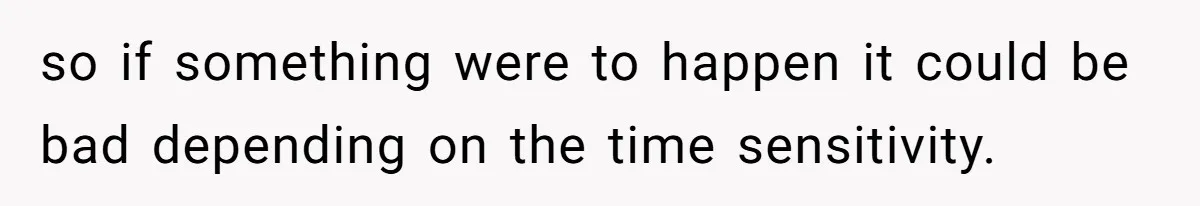so if something were to happen it could be bad depending on the time sensitivity.