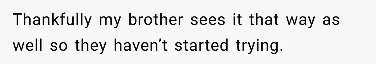 Thankfully my brother sees it that way as well so they haven’t started trying.