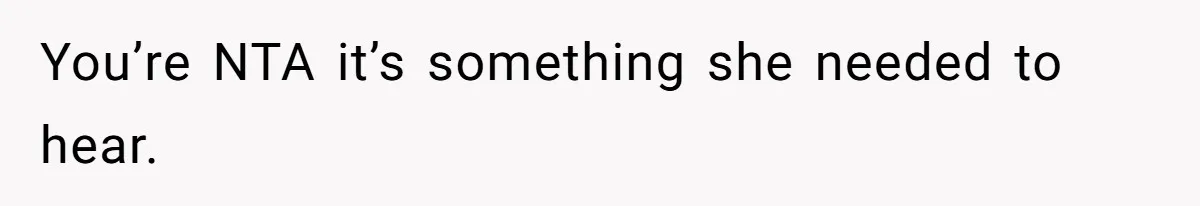 You’re NTA it’s something she needed to hear.