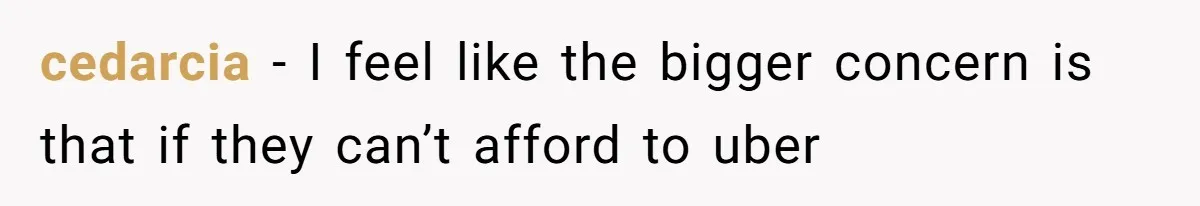 cedarcia − I feel like the bigger concern is that if they can’t afford to uber