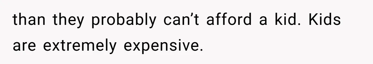 than they probably can’t afford a kid. Kids are extremely expensive.