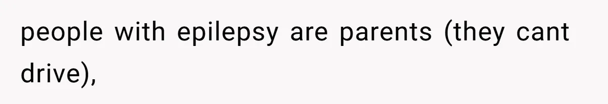 people with epilepsy are parents (they cant drive),