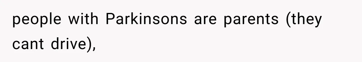 people with Parkinsons are parents (they cant drive),