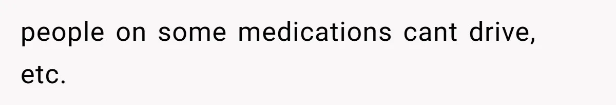 people on some medications cant drive, etc.