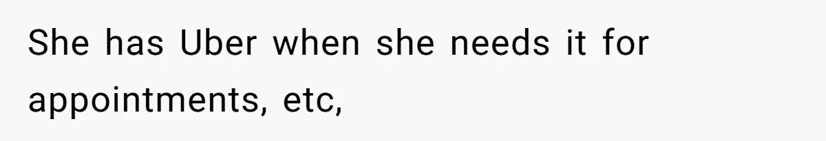 She has Uber when she needs it for appointments, etc,