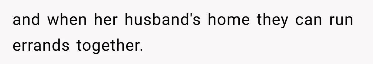 and when her husband's home they can run errands together.