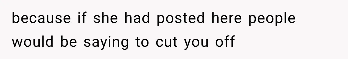 because if she had posted here people would be saying to cut you off