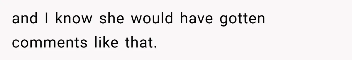 and I know she would have gotten comments like that.