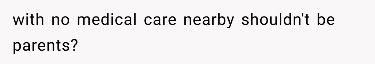 with no medical care nearby shouldn't be parents?