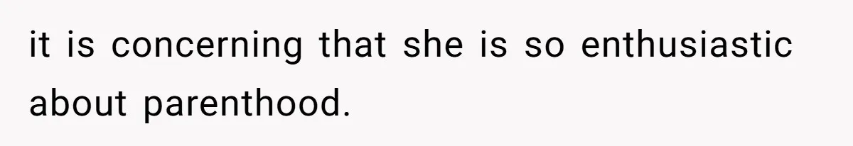 it is concerning that she is so enthusiastic about parenthood.