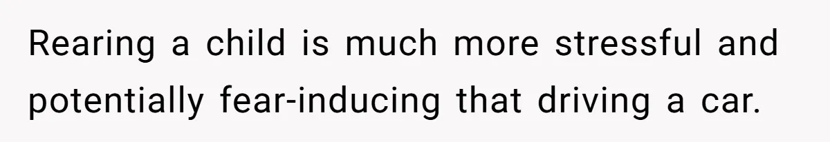 Rearing a child is much more stressful and potentially fear-inducing that driving a car.