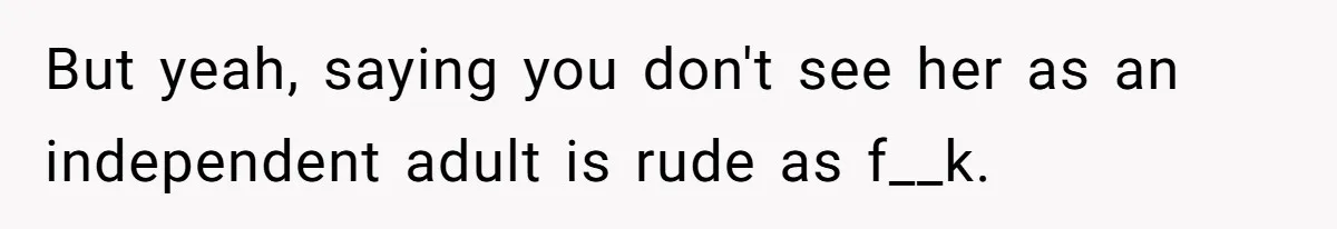 But yeah, saying you don't see her as an independent adult is rude as f__k.
