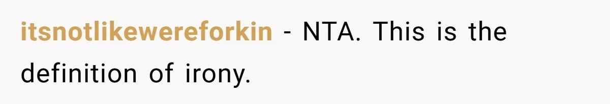 itsnotlikewereforkin − NTA. This is the definition of irony.