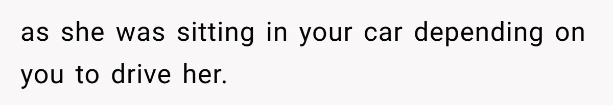 as she was sitting in your car depending on you to drive her.