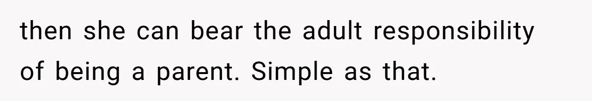 then she can bear the adult responsibility of being a parent. Simple as that.