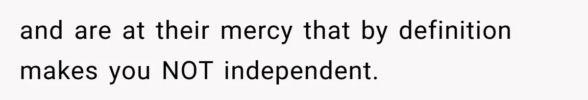 and are at their mercy that by definition makes you NOT independent.