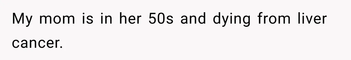 My mom is in her 50s and dying from liver cancer.