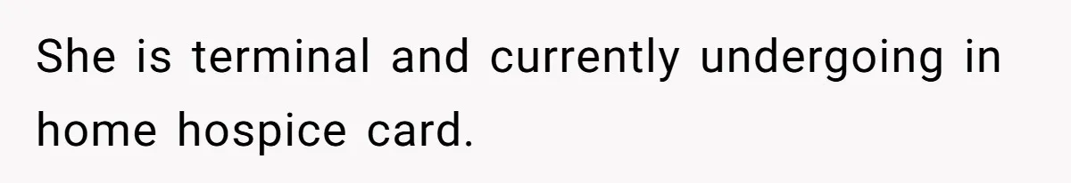 She is terminal and currently undergoing in home hospice card.