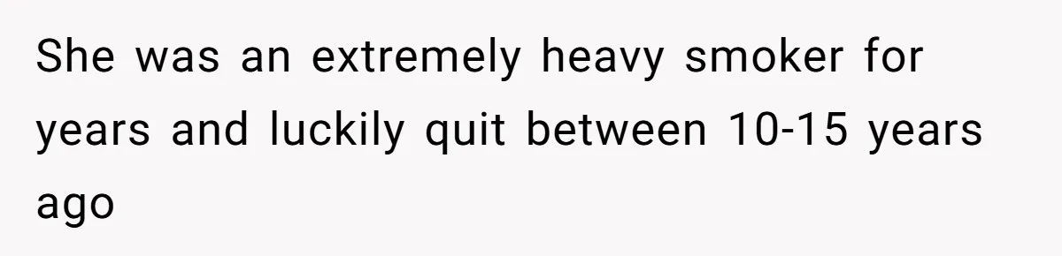 She was an extremely heavy smoker for years and luckily quit between 10-15 years ago