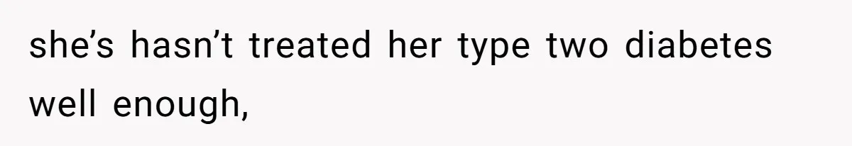 she’s hasn’t treated her type two diabetes well enough,