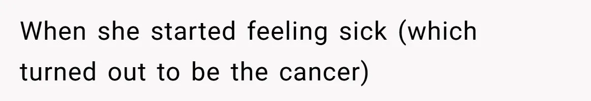 When she started feeling sick (which turned out to be the cancer)