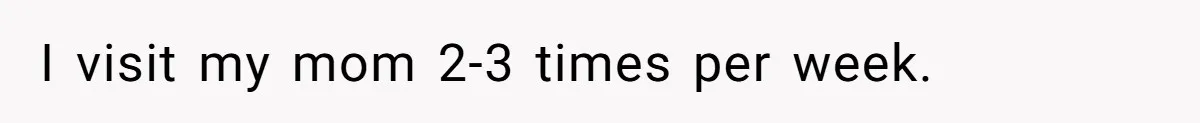 I visit my mom 2-3 times per week.