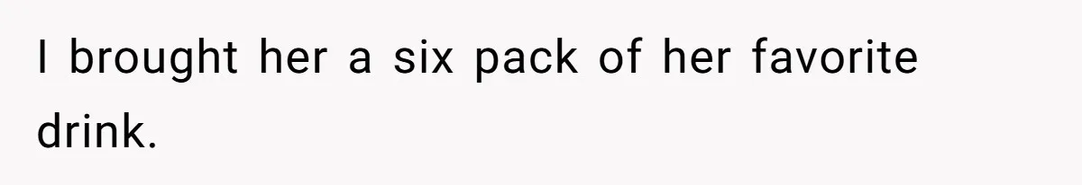 I brought her a six pack of her favorite drink.