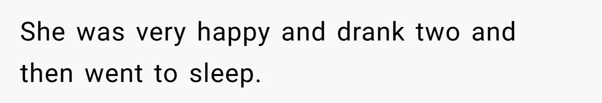 She was very happy and drank two and then went to sleep.