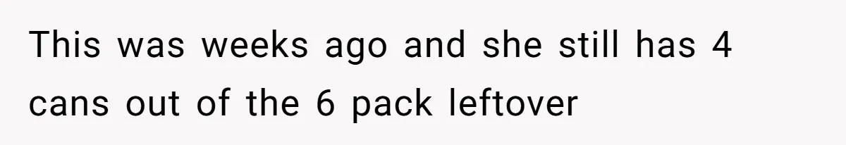 This was weeks ago and she still has 4 cans out of the 6 pack leftover