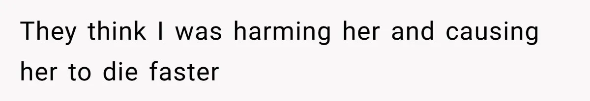 They think I was harming her and causing her to die faster