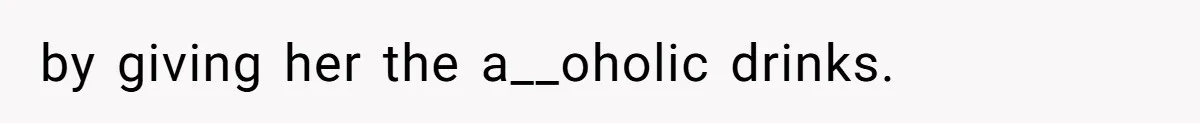 by giving her the a__oholic drinks.