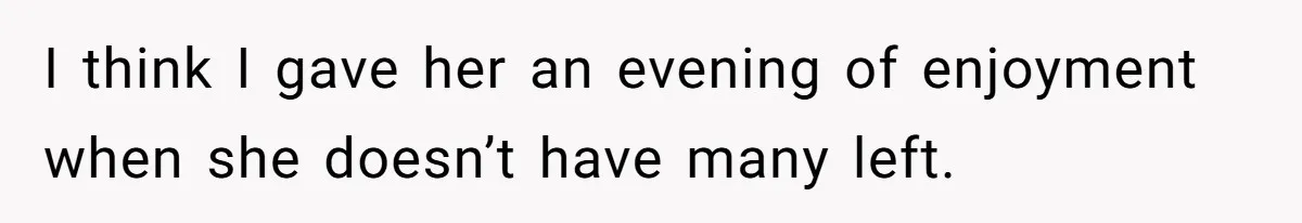 I think I gave her an evening of enjoyment when she doesn’t have many left.
