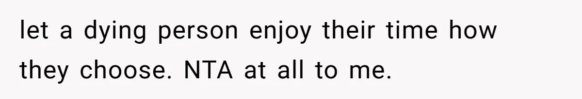 let a dying person enjoy their time how they choose. NTA at all to me.