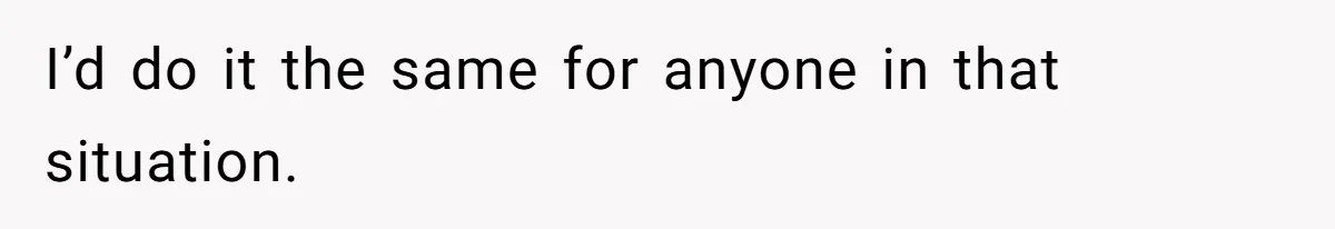 I’d do it the same for anyone in that situation.