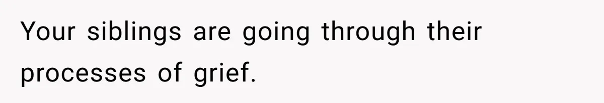Your siblings are going through their processes of grief.