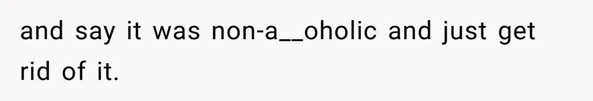 and say it was non-a__oholic and just get rid of it.