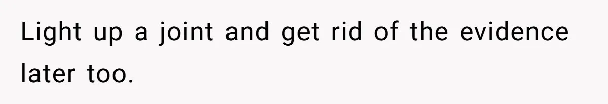 Light up a joint and get rid of the evidence later too.