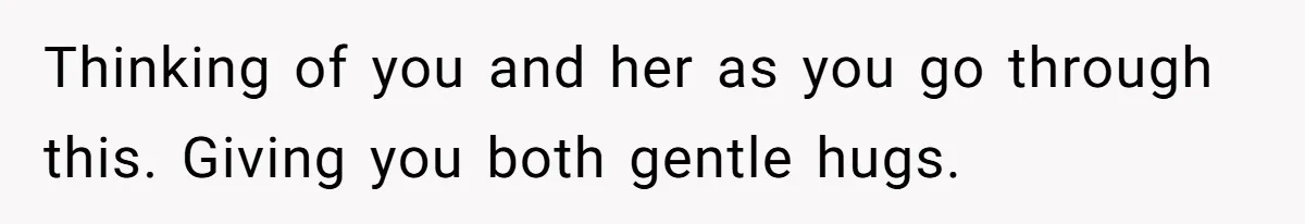 Thinking of you and her as you go through this. Giving you both gentle hugs.